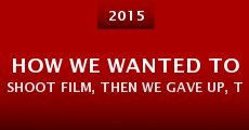 How We Wanted to Shoot Film, Then We Gave Up, Then We Again Wanted (2015)